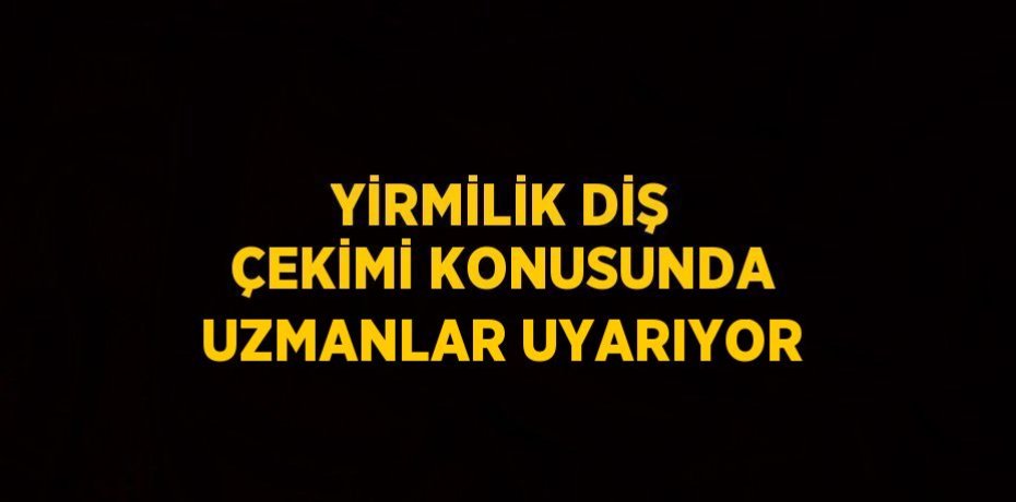 YİRMİLİK DİŞ ÇEKİMİ KONUSUNDA UZMANLAR UYARIYOR