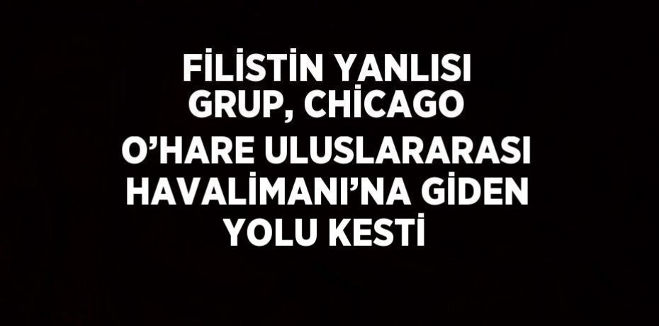 FİLİSTİN YANLISI GRUP, CHİCAGO O’HARE ULUSLARARASI HAVALİMANI’NA GİDEN YOLU KESTİ
