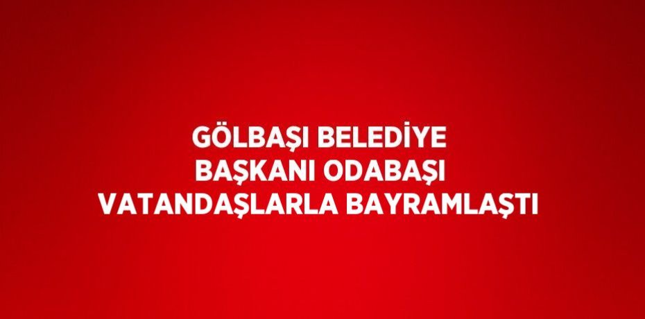 GÖLBAŞI BELEDİYE BAŞKANI ODABAŞI VATANDAŞLARLA BAYRAMLAŞTI