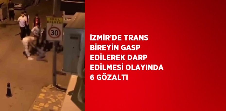 İZMİR’DE TRANS BİREYİN GASP EDİLEREK DARP EDİLMESİ OLAYINDA 6 GÖZALTI