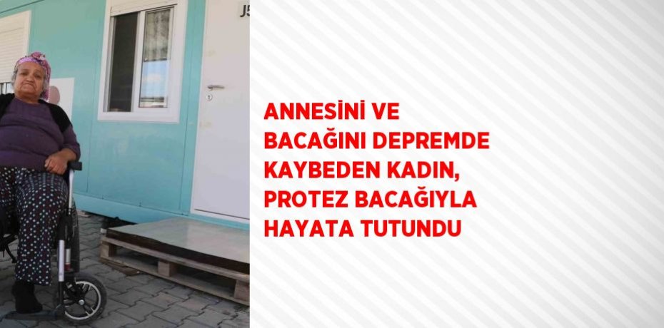 ANNESİNİ VE BACAĞINI DEPREMDE KAYBEDEN KADIN, PROTEZ BACAĞIYLA HAYATA TUTUNDU