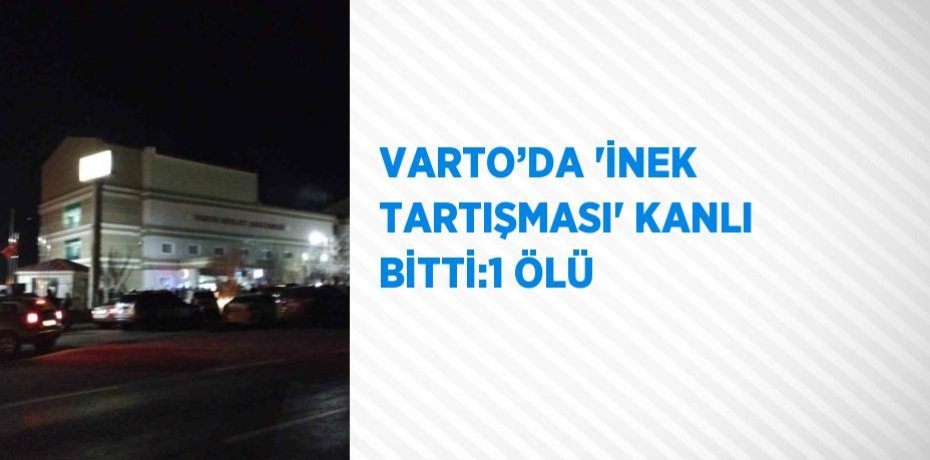 VARTO’DA 'İNEK TARTIŞMASI' KANLI BİTTİ:1 ÖLÜ
