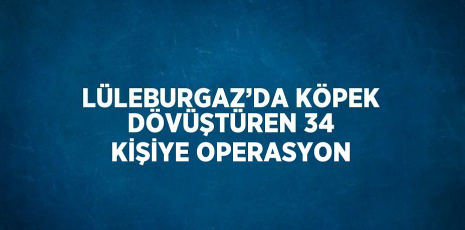 LÜLEBURGAZ’DA KÖPEK DÖVÜŞTÜREN 34 KİŞİYE OPERASYON