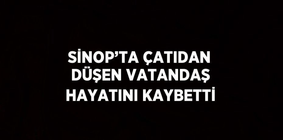 SİNOP’TA ÇATIDAN DÜŞEN VATANDAŞ HAYATINI KAYBETTİ