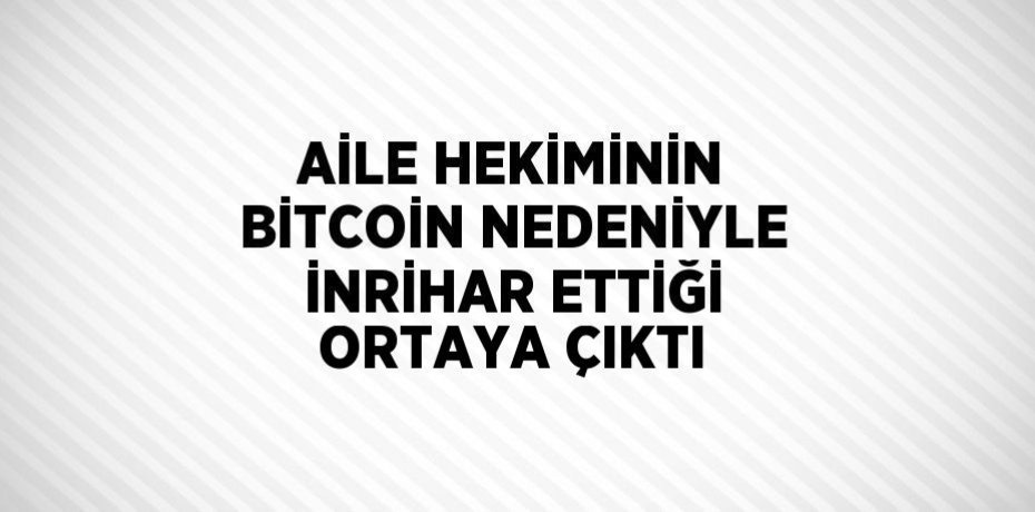 AİLE HEKİMİNİN BİTCOİN NEDENİYLE İNRİHAR ETTİĞİ ORTAYA ÇIKTI