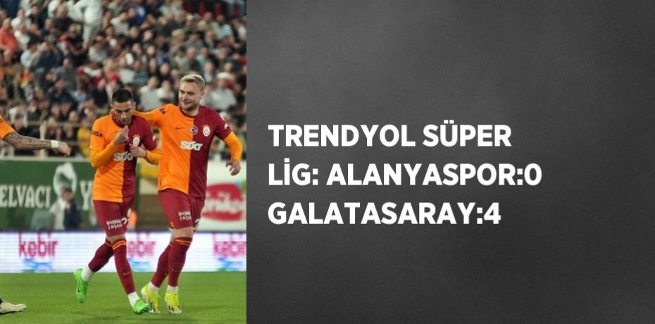 TRENDYOL SÜPER LİG: ALANYASPOR:0 GALATASARAY:4