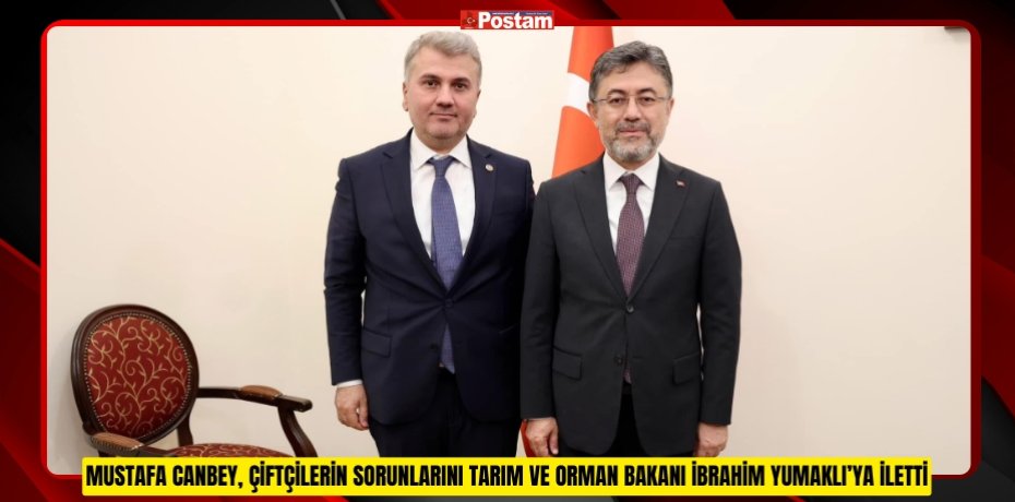 MUSTAFA CANBEY, ÇİFTÇİLERİN SORUNLARINI TARIM VE ORMAN BAKANI İBRAHİM YUMAKLI’YA İLETTİ