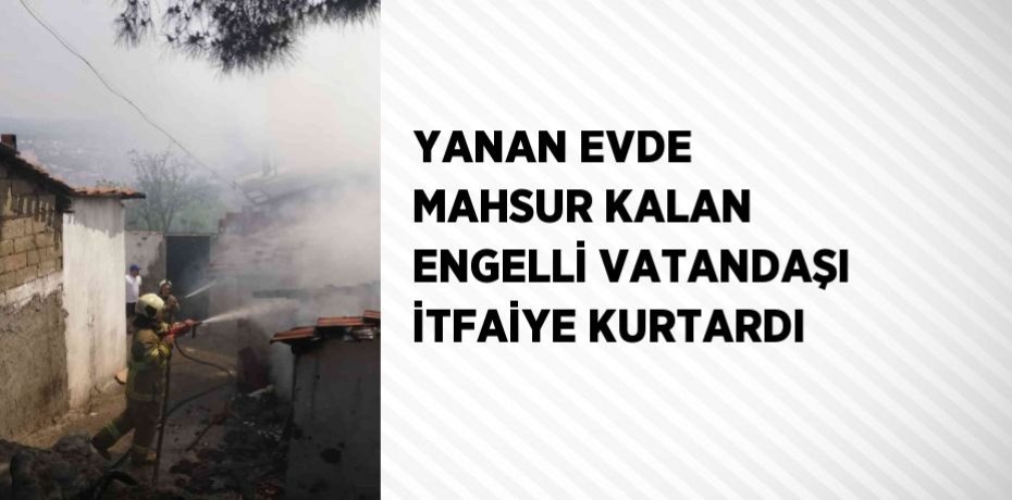 YANAN EVDE MAHSUR KALAN ENGELLİ VATANDAŞI İTFAİYE KURTARDI