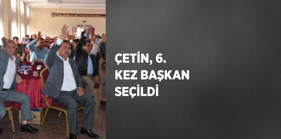 ÇETİN, 6. KEZ BAŞKAN SEÇİLDİ