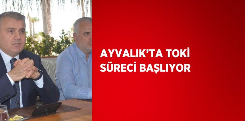 AYVALIK’TA TOKİ SÜRECİ BAŞLIYOR