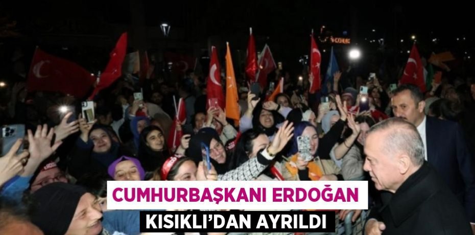 CUMHURBAŞKANI ERDOĞAN KISIKLI’DAN AYRILDI