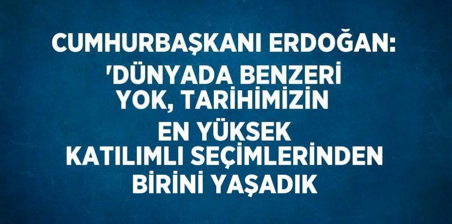 CUMHURBAŞKANI ERDOĞAN: 'DÜNYADA BENZERİ YOK, TARİHİMİZİN EN YÜKSEK KATILIMLI SEÇİMLERİNDEN BİRİNİ YAŞADIK