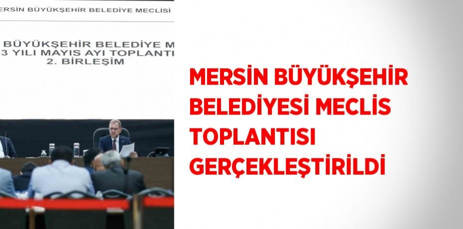 MERSİN BÜYÜKŞEHİR BELEDİYESİ MECLİS TOPLANTISI GERÇEKLEŞTİRİLDİ