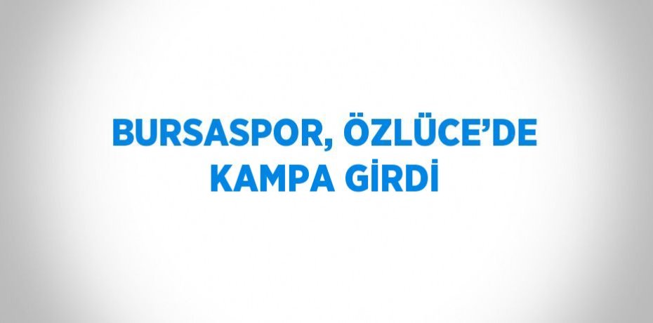 BURSASPOR, ÖZLÜCE’DE KAMPA GİRDİ