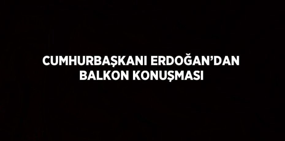 CUMHURBAŞKANI ERDOĞAN’DAN BALKON KONUŞMASI