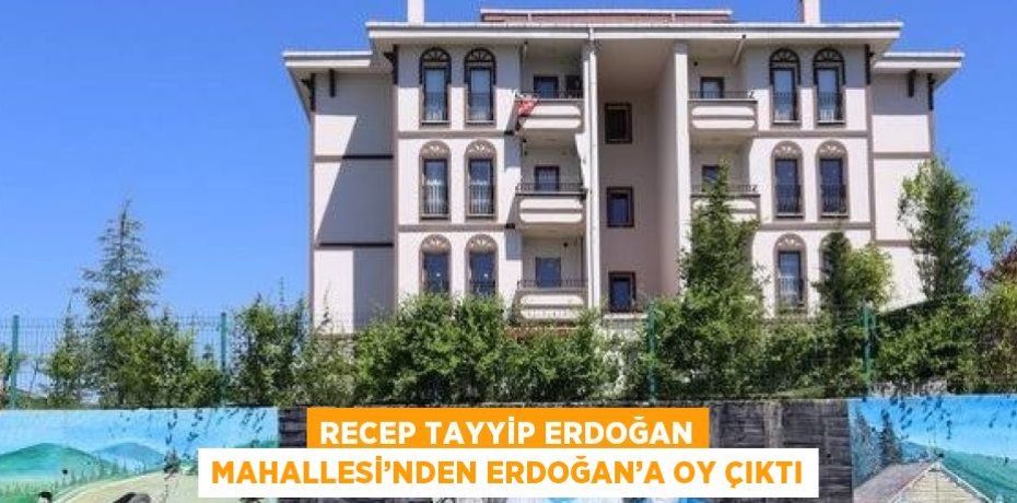 RECEP TAYYİP ERDOĞAN MAHALLESİ’NDEN ERDOĞAN’A OY ÇIKTI