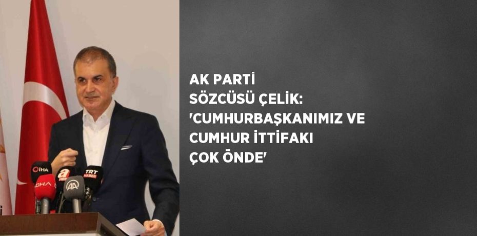 AK PARTİ SÖZCÜSÜ ÇELİK: 'CUMHURBAŞKANIMIZ VE CUMHUR İTTİFAKI ÇOK ÖNDE'