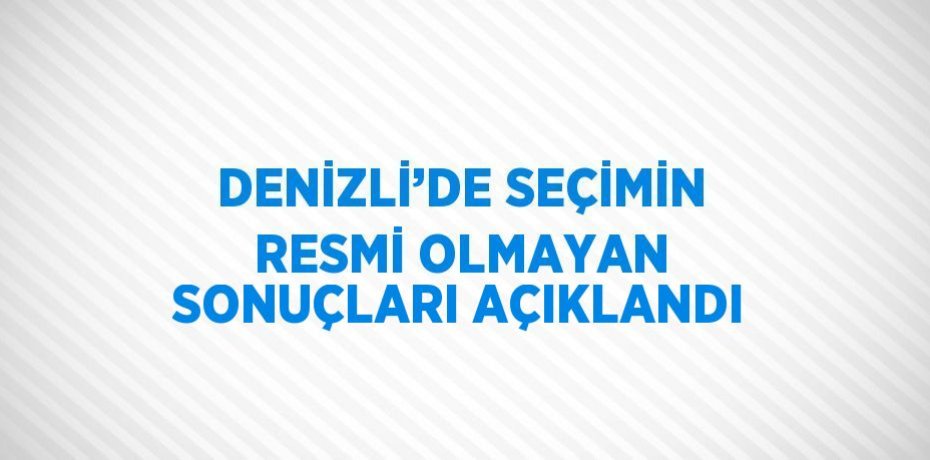 DENİZLİ’DE SEÇİMİN RESMİ OLMAYAN SONUÇLARI AÇIKLANDI