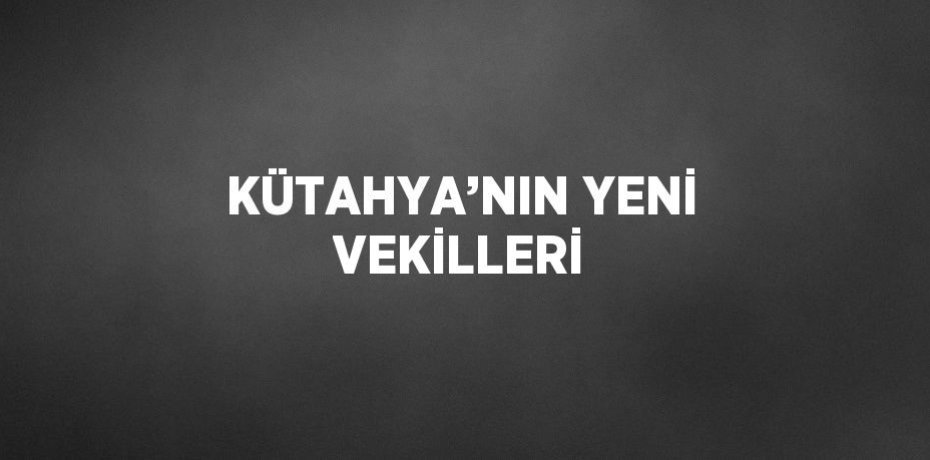 KÜTAHYA’NIN YENİ VEKİLLERİ