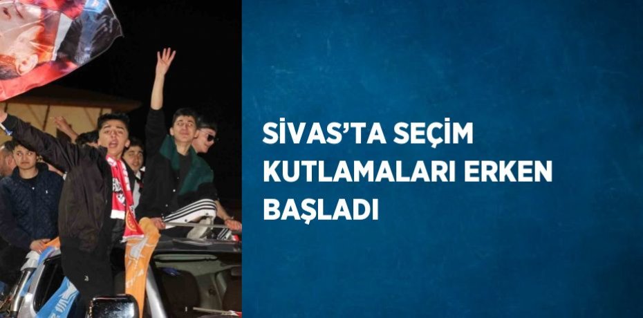 SİVAS’TA SEÇİM KUTLAMALARI ERKEN BAŞLADI