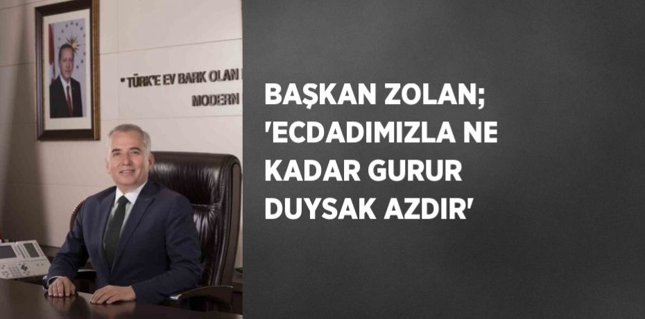 BAŞKAN ZOLAN; 'ECDADIMIZLA NE KADAR GURUR DUYSAK AZDIR'