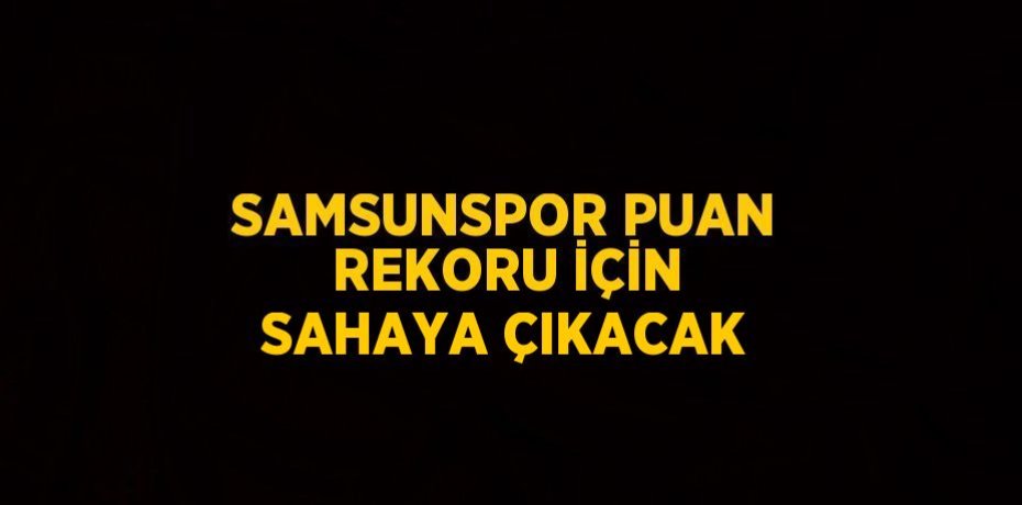 SAMSUNSPOR PUAN REKORU İÇİN SAHAYA ÇIKACAK