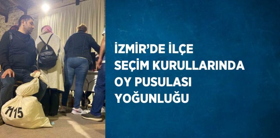 İZMİR’DE İLÇE SEÇİM KURULLARINDA OY PUSULASI YOĞUNLUĞU