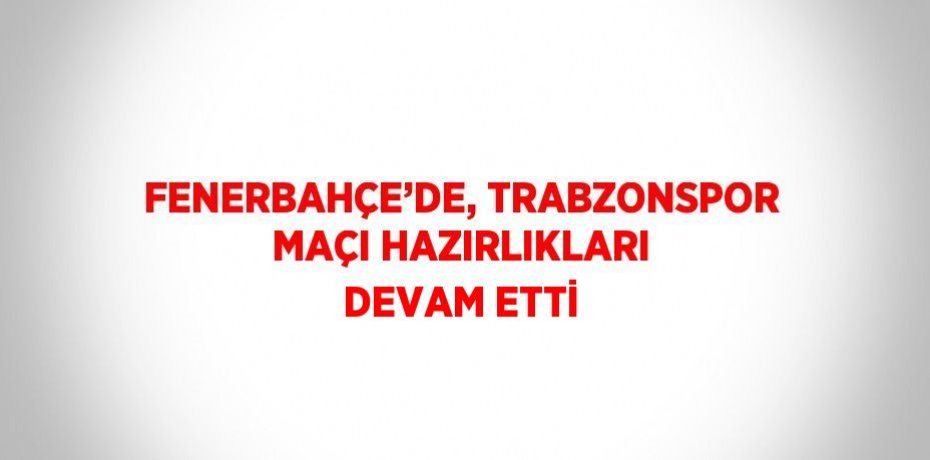 FENERBAHÇE’DE, TRABZONSPOR MAÇI HAZIRLIKLARI DEVAM ETTİ