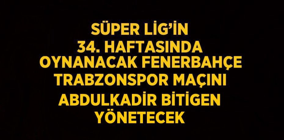 SÜPER LİG’İN 34. HAFTASINDA OYNANACAK FENERBAHÇE TRABZONSPOR MAÇINI ABDULKADİR BİTİGEN YÖNETECEK