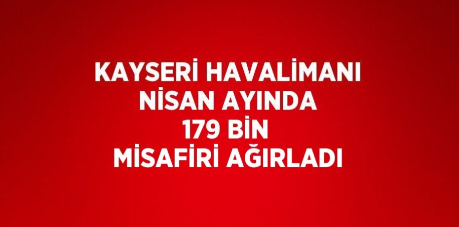 KAYSERİ HAVALİMANI NİSAN AYINDA 179 BİN MİSAFİRİ AĞIRLADI