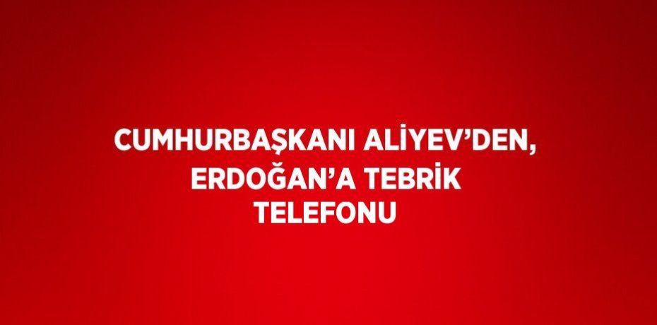 CUMHURBAŞKANI ALİYEV’DEN, ERDOĞAN’A TEBRİK TELEFONU