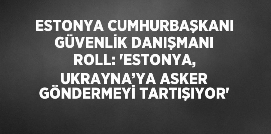ESTONYA CUMHURBAŞKANI GÜVENLİK DANIŞMANI ROLL: 'ESTONYA, UKRAYNA’YA ASKER GÖNDERMEYİ TARTIŞIYOR'