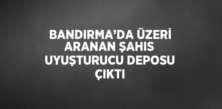 BANDIRMA’DA ÜZERİ ARANAN ŞAHIS UYUŞTURUCU DEPOSU ÇIKTI