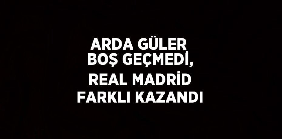 ARDA GÜLER BOŞ GEÇMEDİ, REAL MADRİD FARKLI KAZANDI