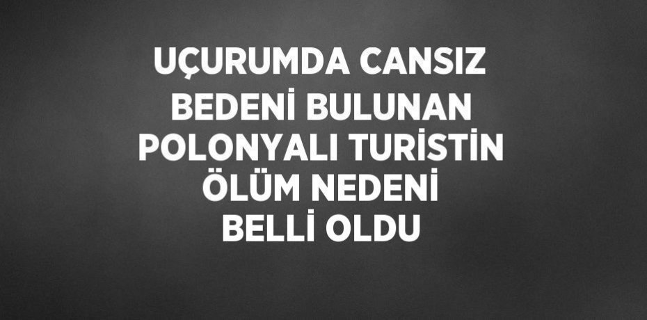 UÇURUMDA CANSIZ BEDENİ BULUNAN POLONYALI TURİSTİN ÖLÜM NEDENİ BELLİ OLDU