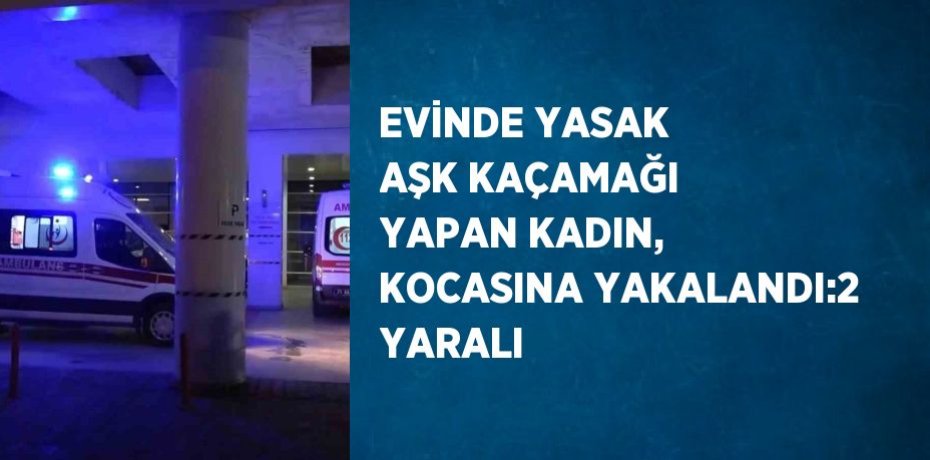 EVİNDE YASAK AŞK KAÇAMAĞI YAPAN KADIN, KOCASINA YAKALANDI:2 YARALI