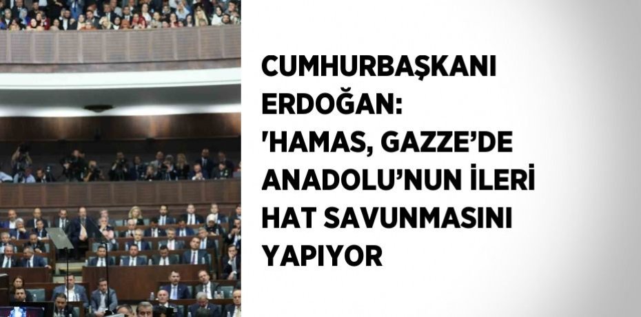 CUMHURBAŞKANI ERDOĞAN: 'HAMAS, GAZZE’DE ANADOLU’NUN İLERİ HAT SAVUNMASINI YAPIYOR
