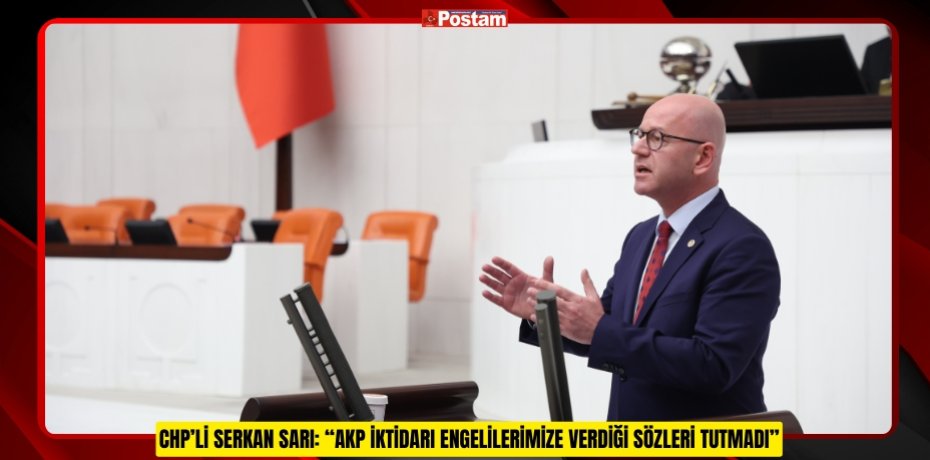 CHP’Lİ SERKAN SARI: “AKP İKTİDARI ENGELİLERİMİZE VERDİĞİ SÖZLERİ TUTMADI”