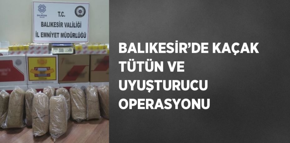 BALIKESİR’DE KAÇAK TÜTÜN VE UYUŞTURUCU OPERASYONU