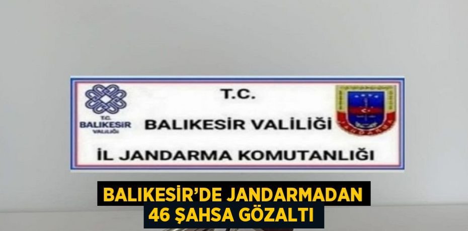 BALIKESİR’DE JANDARMADAN 46 ŞAHSA GÖZALTI