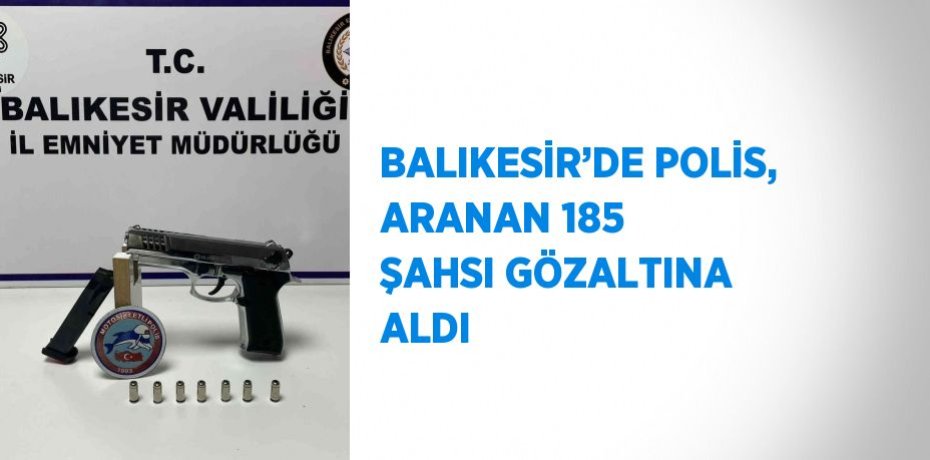BALIKESİR’DE POLİS, ARANAN 185 ŞAHSI GÖZALTINA ALDI
