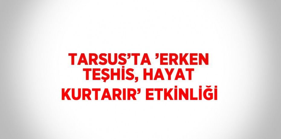 TARSUS’TA ’ERKEN TEŞHİS, HAYAT KURTARIR’ ETKİNLİĞİ