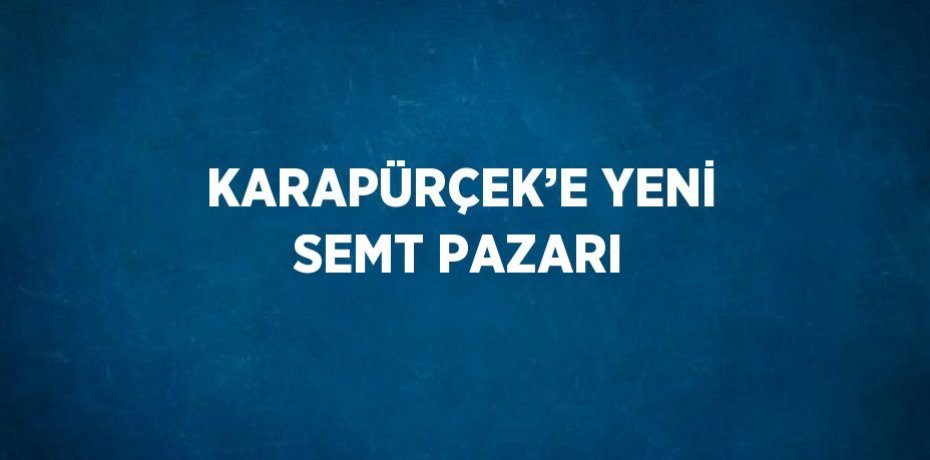 KARAPÜRÇEK’E YENİ SEMT PAZARI
