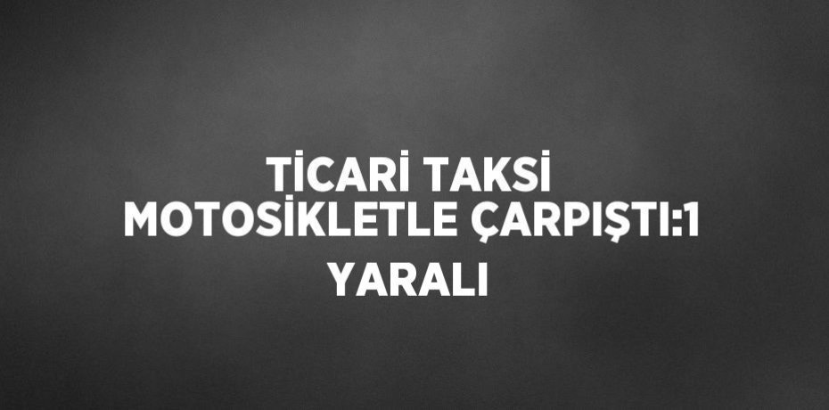 TİCARİ TAKSİ MOTOSİKLETLE ÇARPIŞTI:1 YARALI