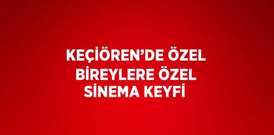 KEÇİÖREN’DE ÖZEL BİREYLERE ÖZEL SİNEMA KEYFİ