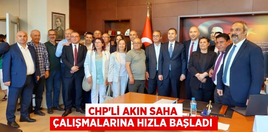 CHP’Lİ AKIN SAHA ÇALIŞMALARINA HIZLA BAŞLADI