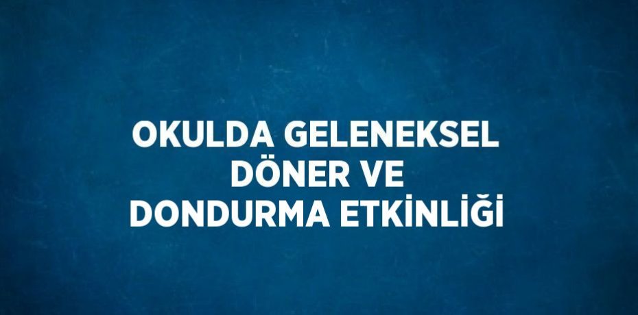 OKULDA GELENEKSEL DÖNER VE DONDURMA ETKİNLİĞİ