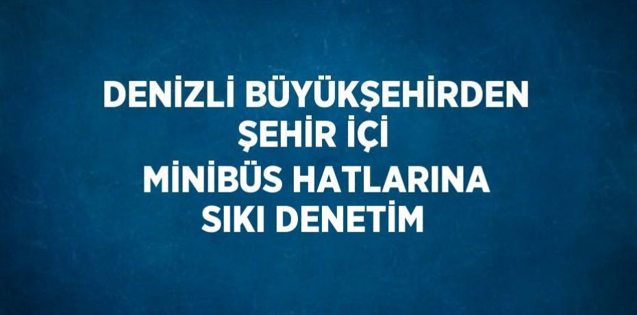 DENİZLİ BÜYÜKŞEHİRDEN ŞEHİR İÇİ MİNİBÜS HATLARINA SIKI DENETİM