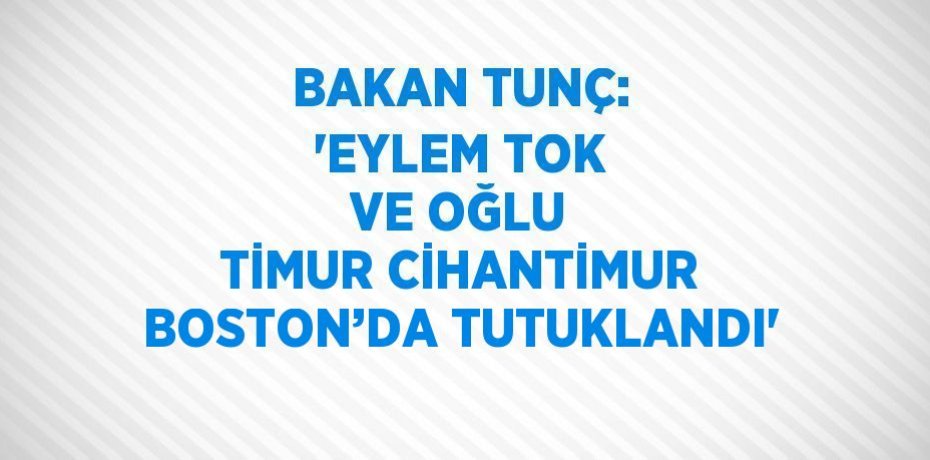 BAKAN TUNÇ: 'EYLEM TOK VE OĞLU TİMUR CİHANTİMUR BOSTON’DA TUTUKLANDI'