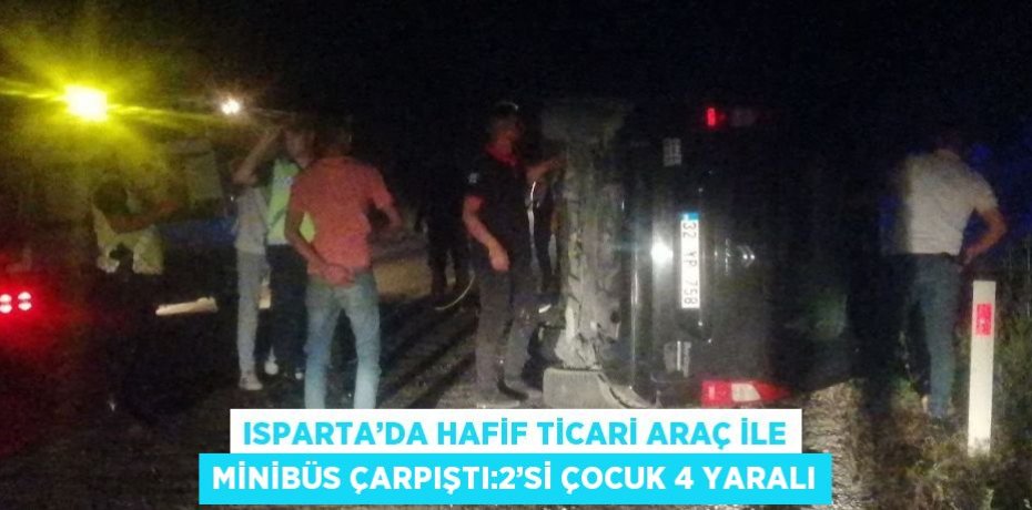 ISPARTA’DA HAFİF TİCARİ ARAÇ İLE MİNİBÜS ÇARPIŞTI:2’Sİ ÇOCUK 4 YARALI